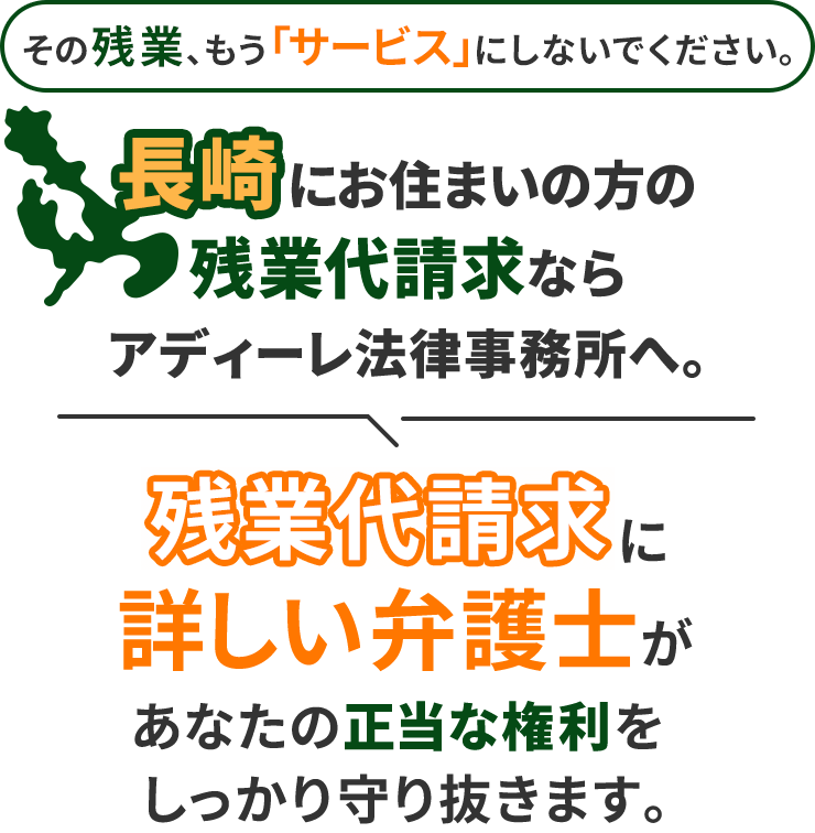 その残業、もう「サービス」にしないでください。長崎にお住まいの方の残業代請求ならアディーレ法律事務所へ。残業代請求に詳しい弁護士があなたの正当な権利をしっかり守り抜きます。
